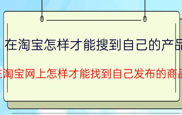 在淘宝怎样才能搜到自己的产品 在淘宝网上怎样才能找到自己发布的商品？